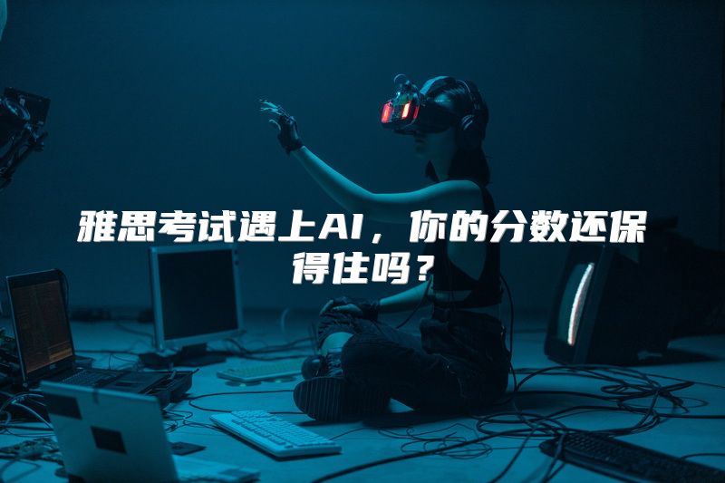 雅思考试遇上AI，你的分数还保得住吗？
