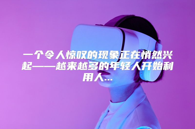 一个令人惊叹的现象正在悄然兴起——越来越多的年轻人开始利用人...