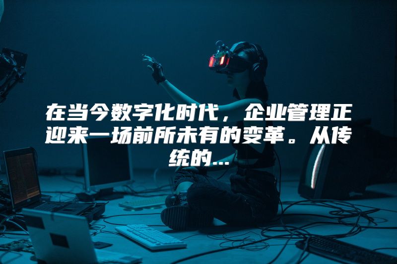在当今数字化时代，企业管理正迎来一场前所未有的变革。从传统的...