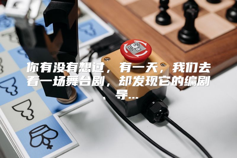 你有没有想过，有一天，我们去看一场舞台剧，却发现它的编剧、导...