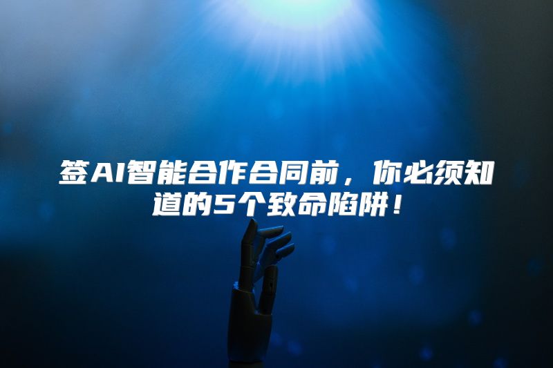 签AI智能合作合同前，你必须知道的5个致命陷阱！