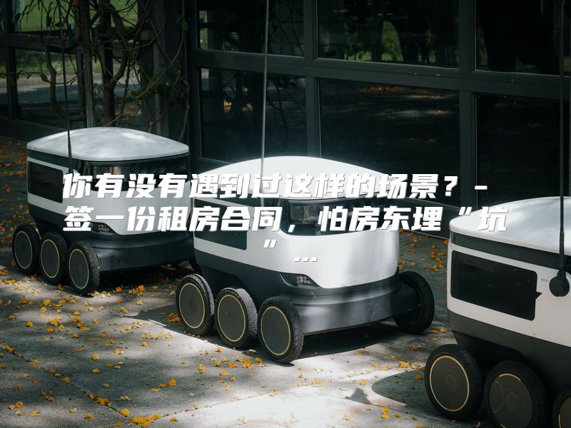 你有没有遇到过这样的场景？- 签一份租房合同，怕房东埋“坑”...