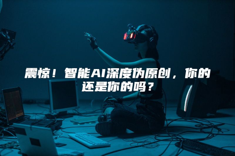 震惊！智能AI深度伪原创，你的还是你的吗？
