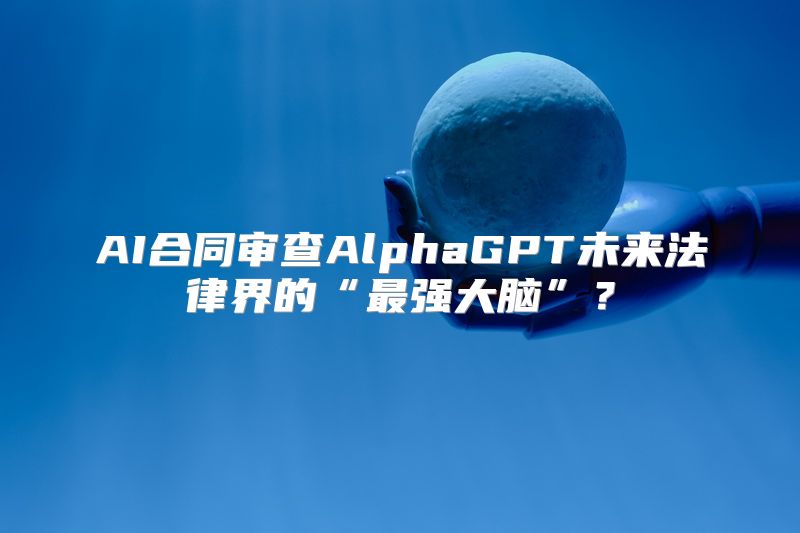 AI合同审查AlphaGPT未来法律界的“最强大脑”？