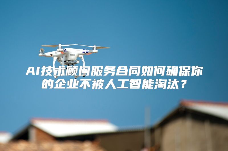 AI技术顾问服务合同如何确保你的企业不被人工智能淘汰？
