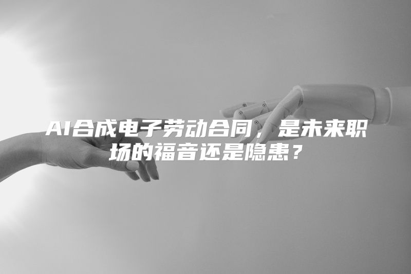 AI合成电子劳动合同，是未来职场的福音还是隐患？