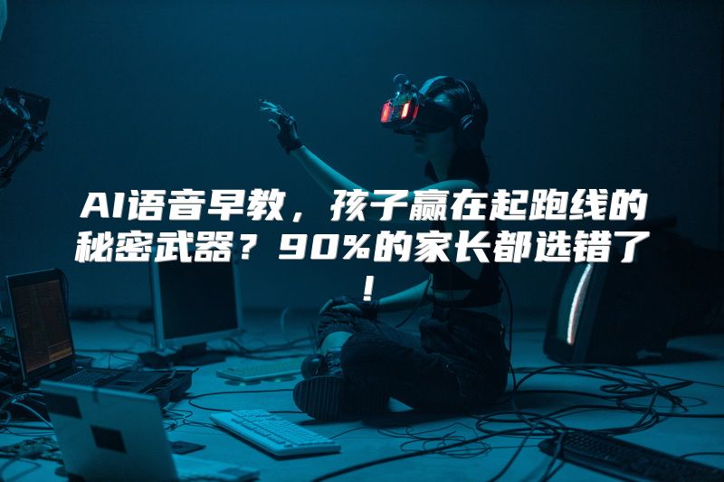 AI语音早教，孩子赢在起跑线的秘密武器？90%的家长都选错了！
