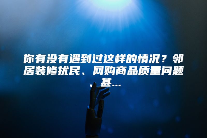 你有没有遇到过这样的情况？邻居装修扰民、网购商品质量问题、甚...