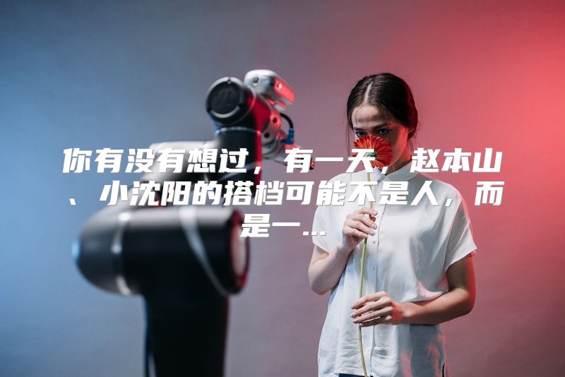 你有没有想过，有一天，赵本山、小沈阳的搭档可能不是人，而是一...