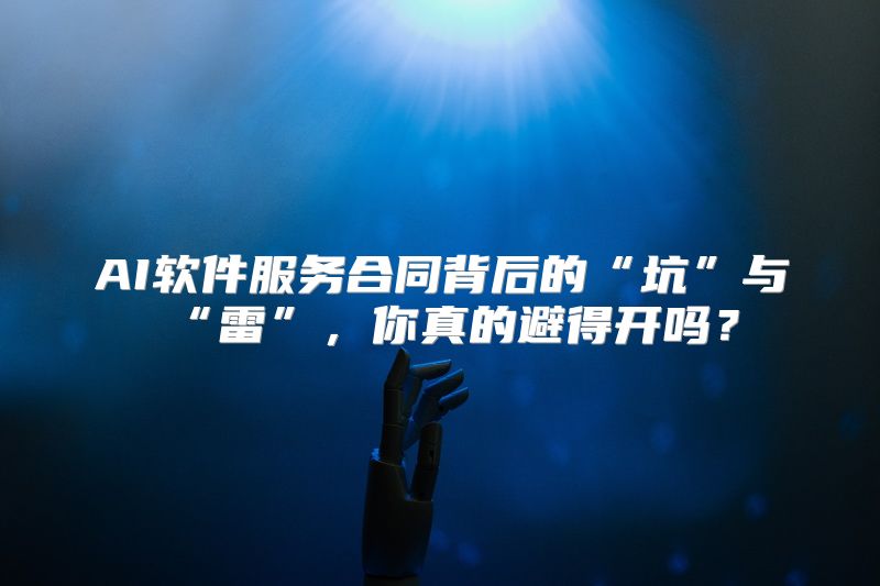 AI软件服务合同背后的“坑”与“雷”，你真的避得开吗？