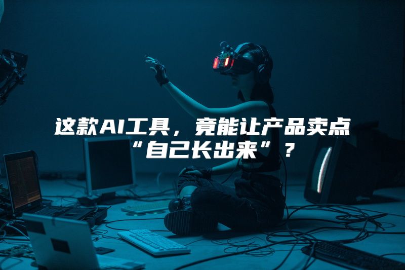 这款AI工具，竟能让产品卖点“自己长出来”？