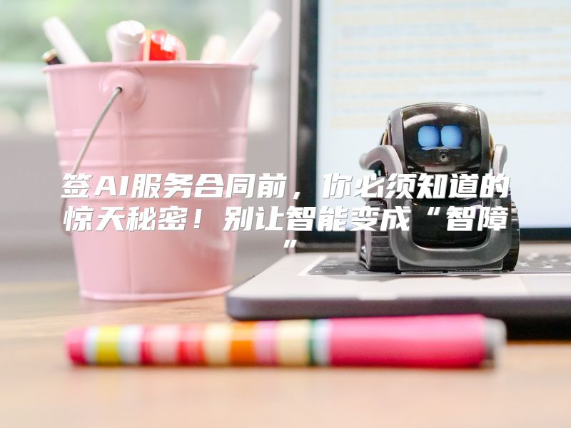 签AI服务合同前，你必须知道的惊天秘密！别让智能变成“智障”