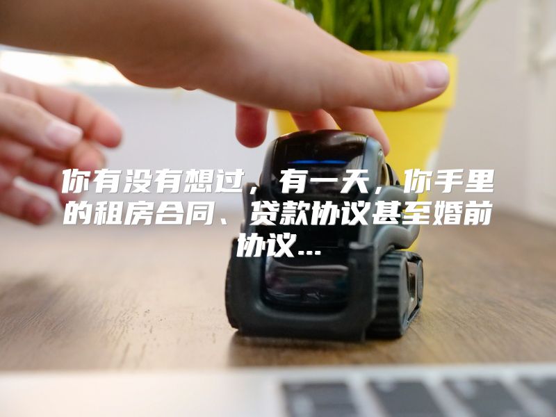你有没有想过，有一天，你手里的租房合同、贷款协议甚至婚前协议...
