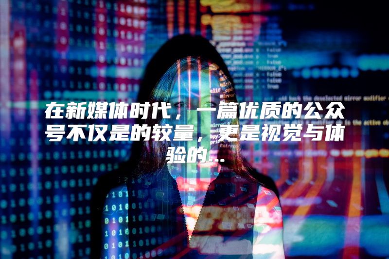 在新媒体时代，一篇优质的公众号不仅是的较量，更是视觉与体验的...