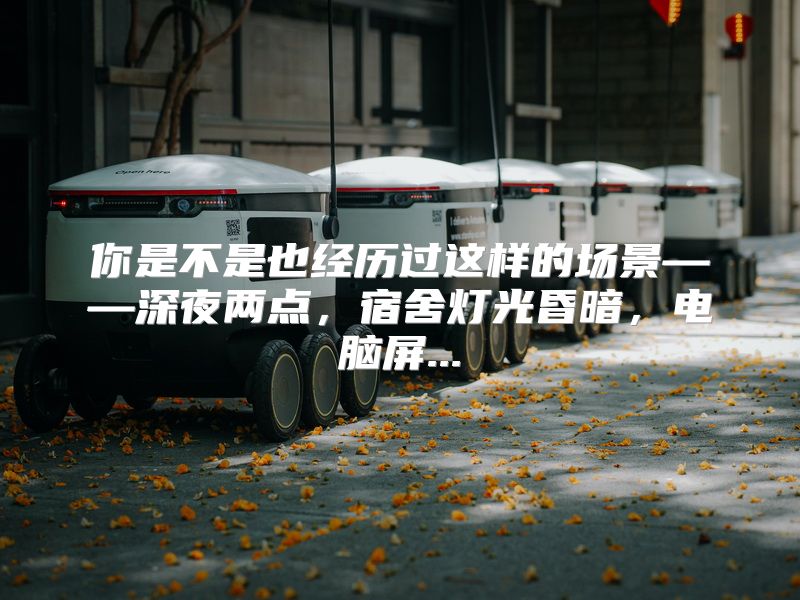 你是不是也经历过这样的场景——深夜两点，宿舍灯光昏暗，电脑屏...