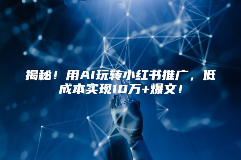 揭秘！用AI玩转小红书推广，低成本实现10万+爆文！