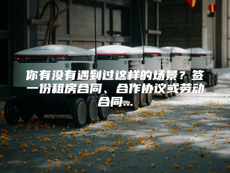你有没有遇到过这样的场景？签一份租房合同、合作协议或劳动合同...