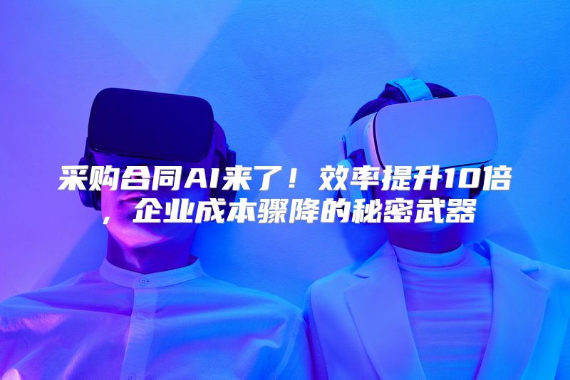 采购合同AI来了！效率提升10倍，企业成本骤降的秘密武器