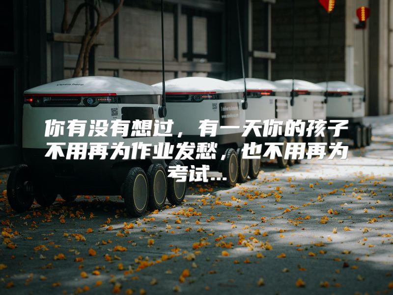 你有没有想过，有一天你的孩子不用再为作业发愁，也不用再为考试...