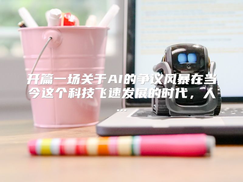 开篇一场关于AI的争议风暴在当今这个科技飞速发展的时代，人...