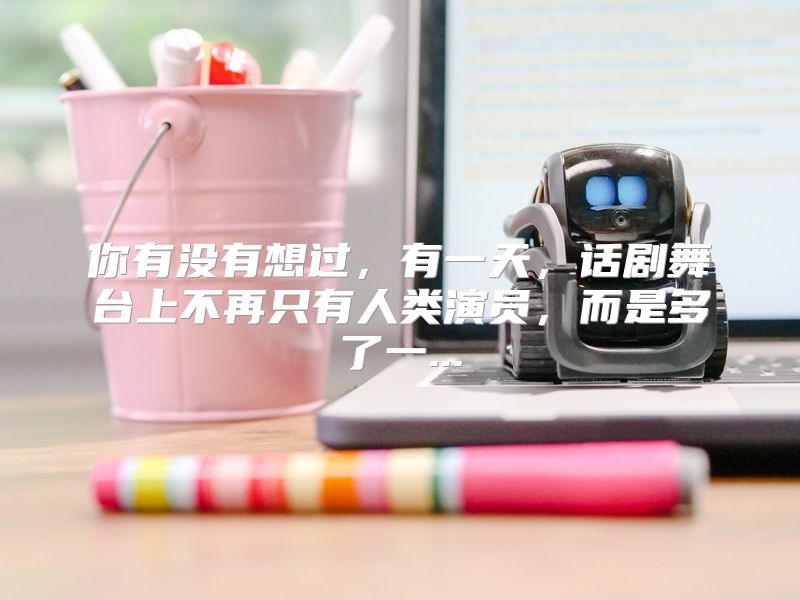 你有没有想过，有一天，话剧舞台上不再只有人类演员，而是多了一...