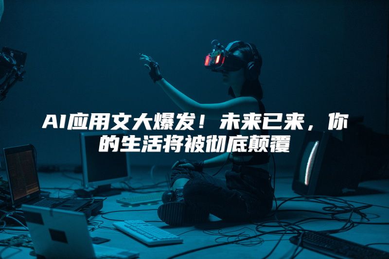AI应用文大爆发！未来已来，你的生活将被彻底颠覆