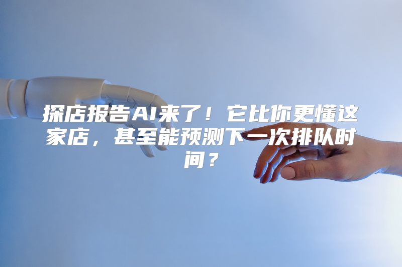 探店报告AI来了！它比你更懂这家店，甚至能预测下一次排队时间？