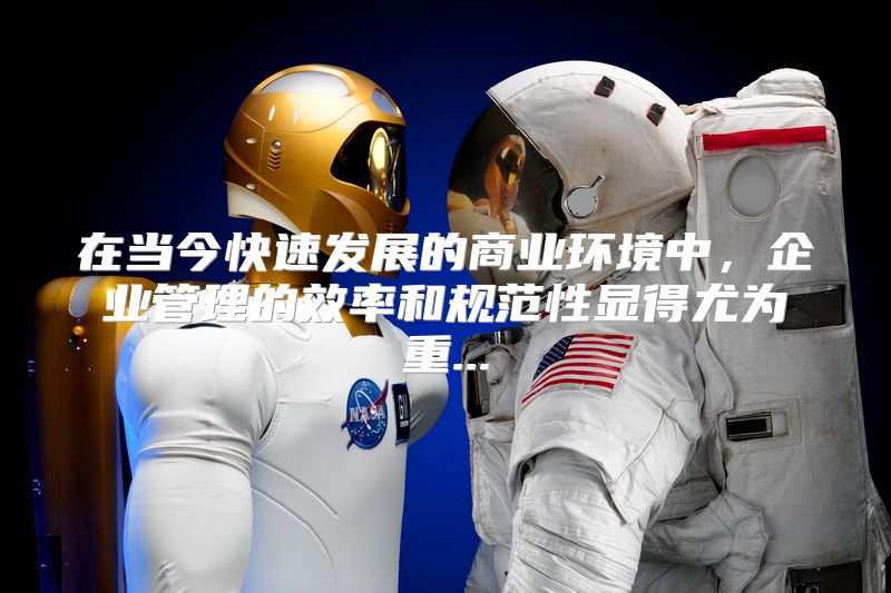 在当今快速发展的商业环境中，企业管理的效率和规范性显得尤为重...