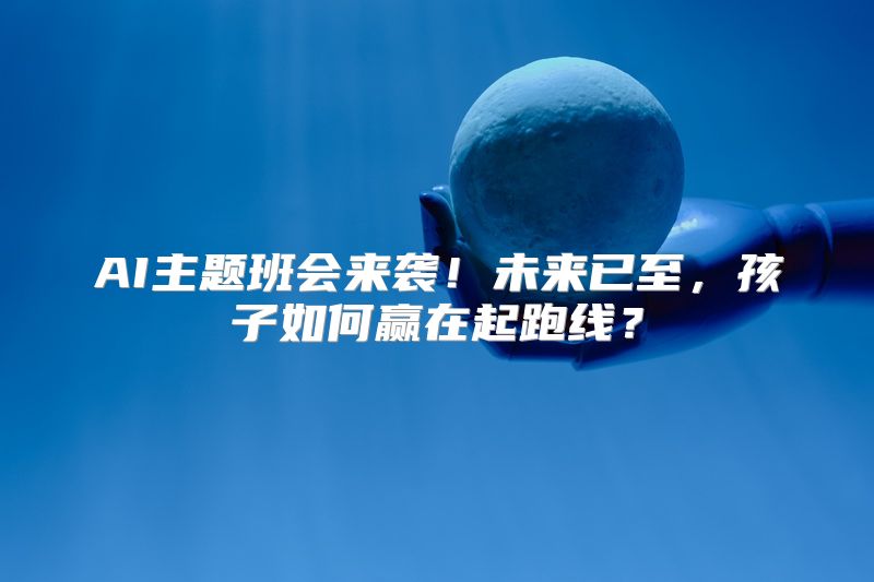 AI主题班会来袭！未来已至，孩子如何赢在起跑线？