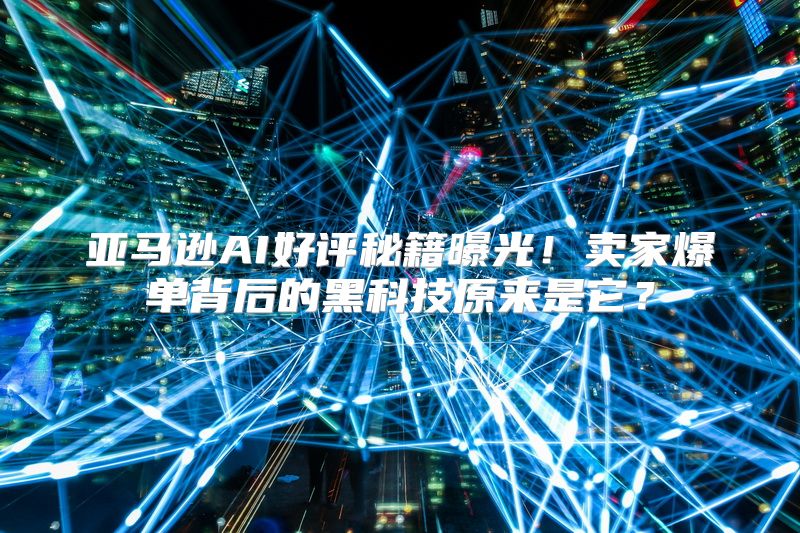 亚马逊AI好评秘籍曝光！卖家爆单背后的黑科技原来是它？