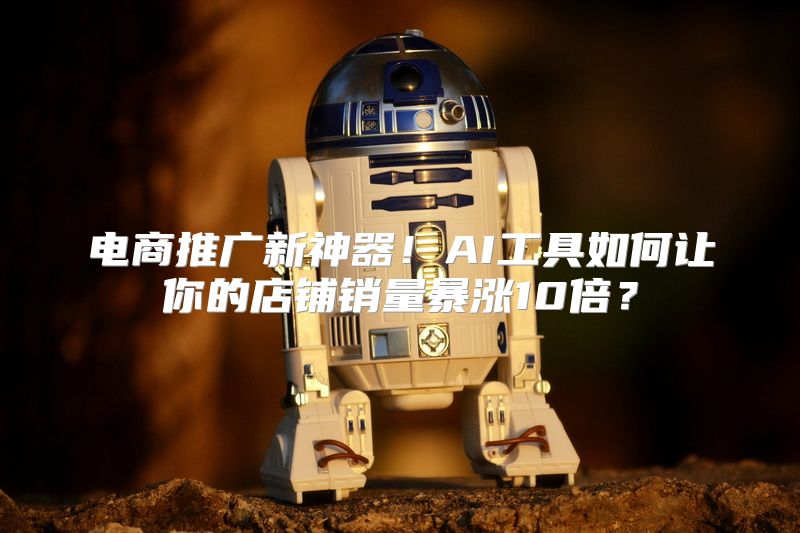 电商推广新神器！AI工具如何让你的店铺销量暴涨10倍？
