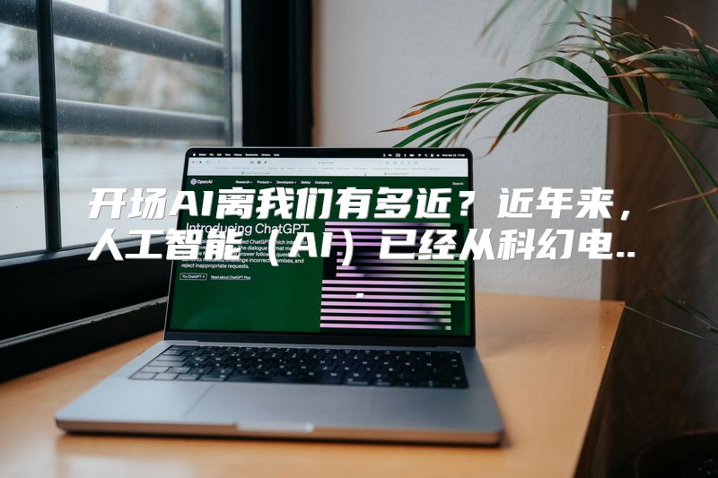 开场AI离我们有多近？近年来，人工智能（AI）已经从科幻电...