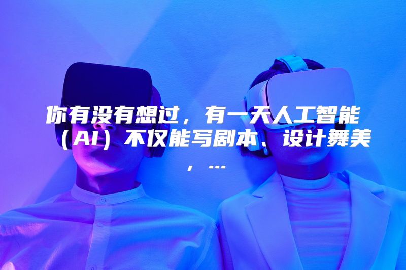 你有没有想过，有一天人工智能（AI）不仅能写剧本、设计舞美，...
