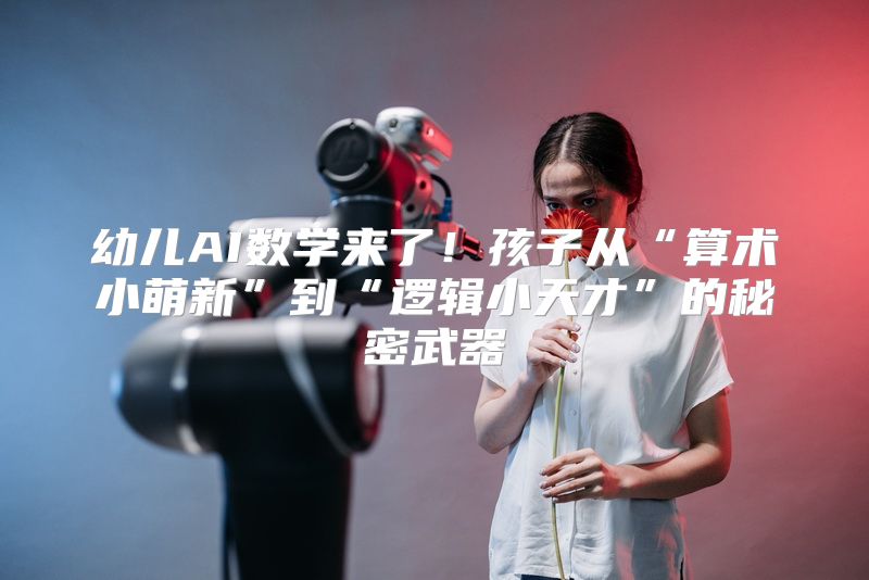 幼儿AI数学来了！孩子从“算术小萌新”到“逻辑小天才”的秘密武器