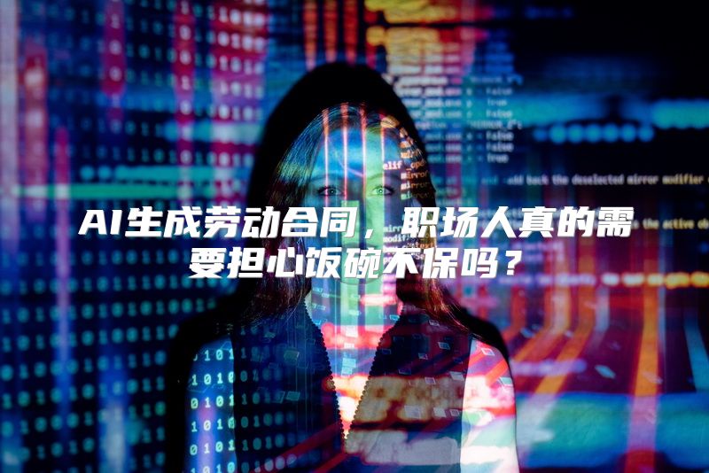 AI生成劳动合同，职场人真的需要担心饭碗不保吗？