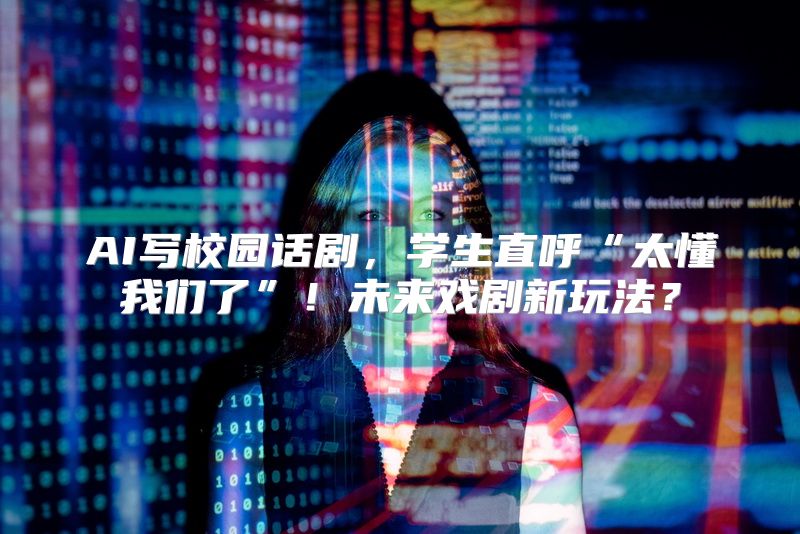 AI写校园话剧，学生直呼“太懂我们了”！未来戏剧新玩法？