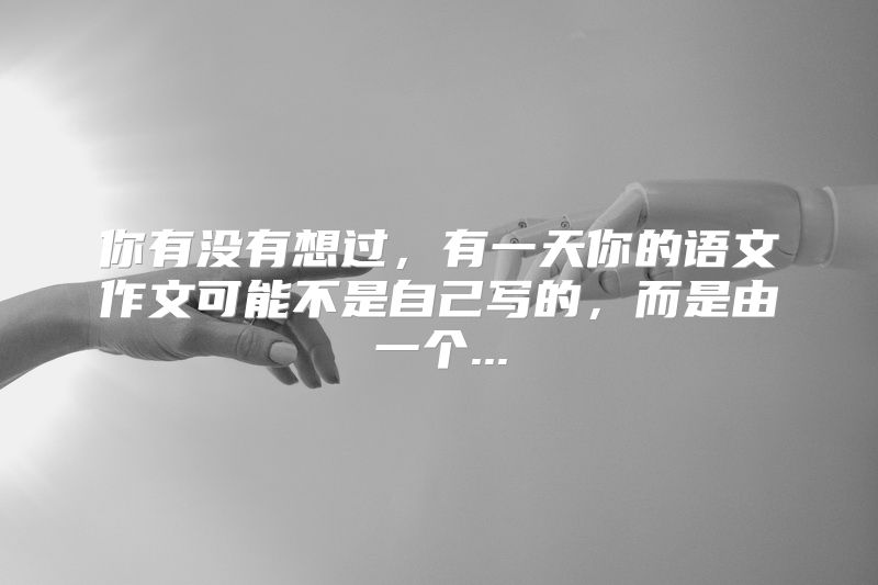 你有没有想过，有一天你的语文作文可能不是自己写的，而是由一个...