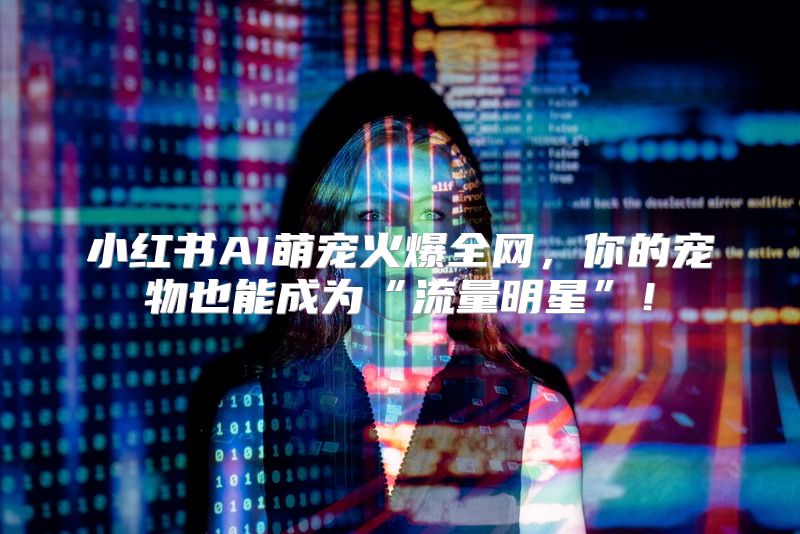 小红书AI萌宠火爆全网，你的宠物也能成为“流量明星”！
