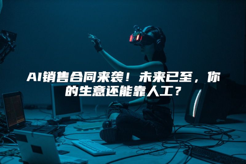 AI销售合同来袭！未来已至，你的生意还能靠人工？