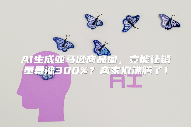 AI生成亚马逊商品图，竟能让销量暴涨300%？商家们沸腾了！