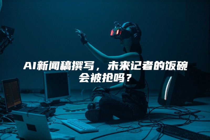 AI新闻稿撰写，未来记者的饭碗会被抢吗？