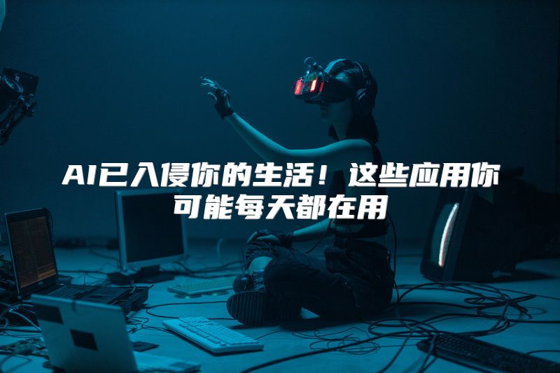 AI已入侵你的生活！这些应用你可能每天都在用