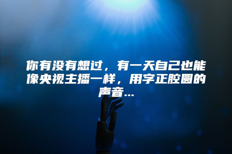 你有没有想过，有一天自己也能像央视主播一样，用字正腔圆的声音...