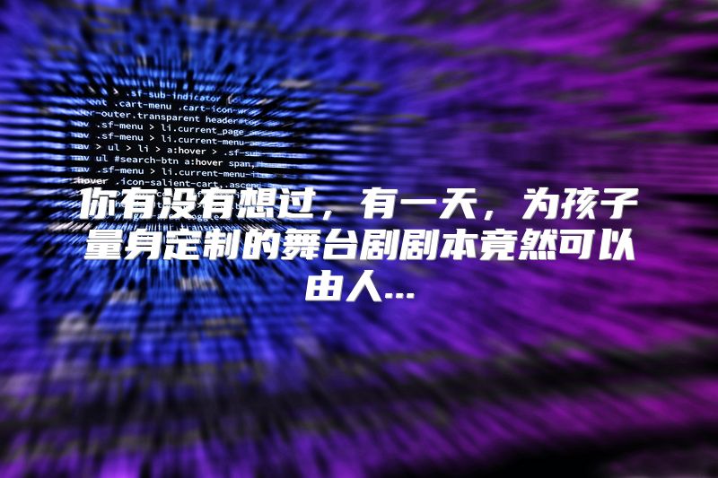 你有没有想过，有一天，为孩子量身定制的舞台剧剧本竟然可以由人...