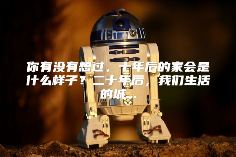 你有没有想过，十年后的家会是什么样子？二十年后，我们生活的城...