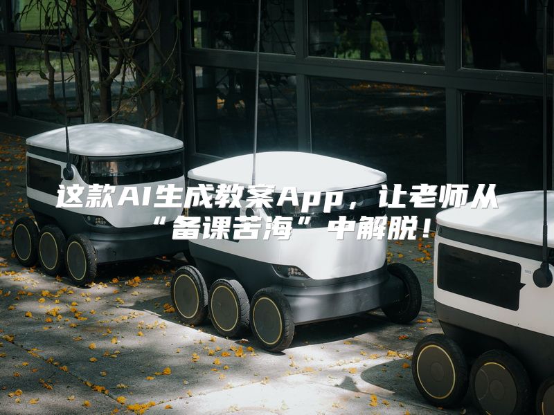 这款AI生成教案App，让老师从“备课苦海”中解脱！