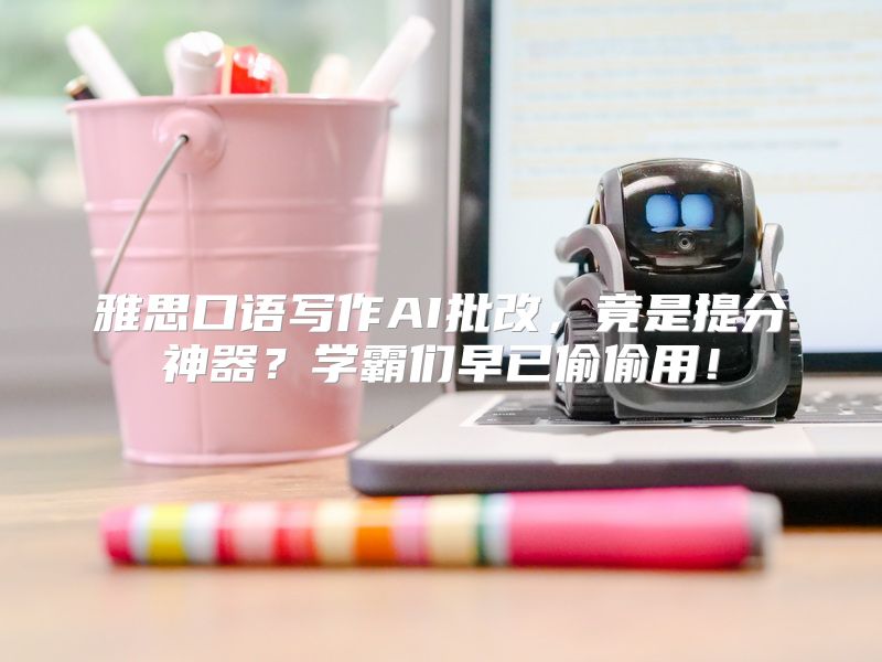 雅思口语写作AI批改，竟是提分神器？学霸们早已偷偷用！