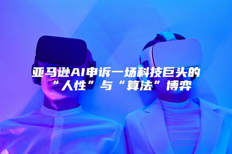 亚马逊AI申诉一场科技巨头的“人性”与“算法”博弈