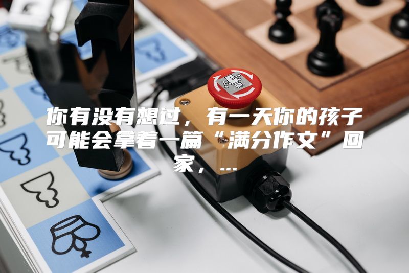 你有没有想过，有一天你的孩子可能会拿着一篇“满分作文”回家，...