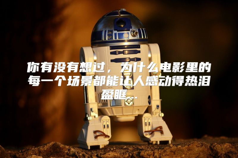 你有没有想过，为什么电影里的每一个场景都能让人感动得热泪盈眶...